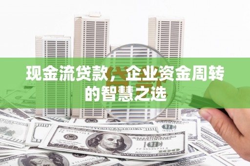 噶尔现金流贷款，企业资金周转的智慧之选