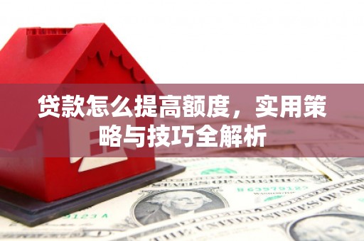 噶尔贷款怎么提高额度，实用策略与技巧全解析