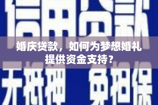 噶尔婚庆贷款，如何为梦想婚礼提供资金支持？