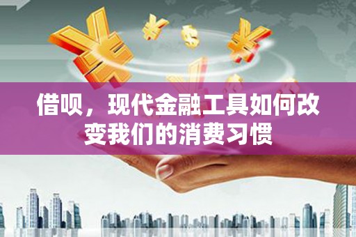 噶尔借呗，现代金融工具如何改变我们的消费习惯