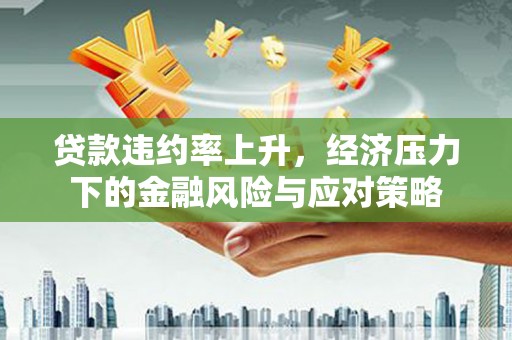 噶尔贷款违约率上升，经济压力下的金融风险与应对策略