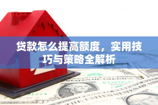 噶尔贷款怎么提高额度，实用技巧与策略全解析
