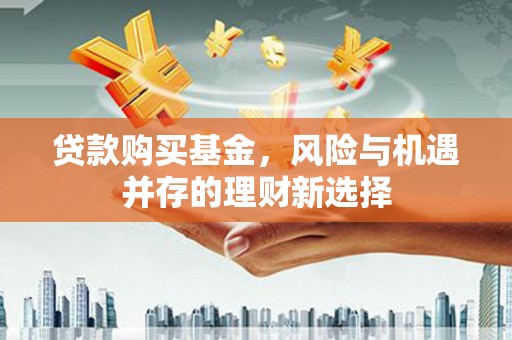 噶尔贷款购买基金，风险与机遇并存的理财新选择