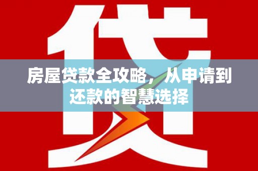噶尔房屋贷款全攻略，从申请到还款的智慧选择