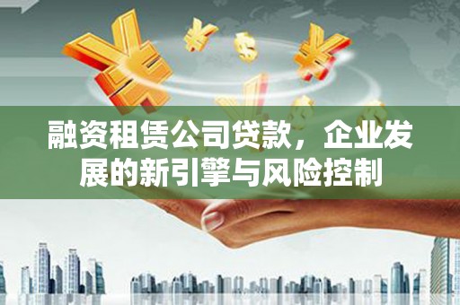噶尔融资租赁公司贷款，企业发展的新引擎与风险控制