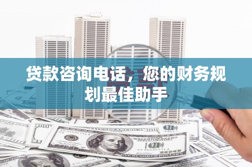 噶尔贷款咨询电话，您的财务规划最佳助手