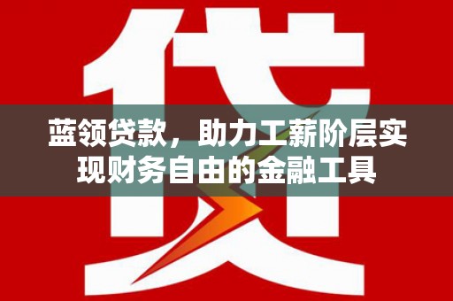 噶尔蓝领贷款，助力工薪阶层实现财务自由的金融工具