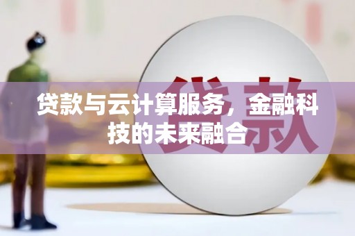 噶尔贷款与云计算服务，金融科技的未来融合