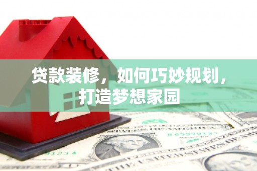 噶尔贷款装修，如何巧妙规划，打造梦想家园