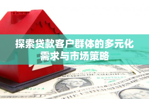 噶尔探索贷款客户群体的多元化需求与市场策略